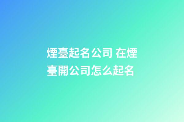 煙臺起名公司 在煙臺開公司怎么起名-第1張-公司起名-玄機派